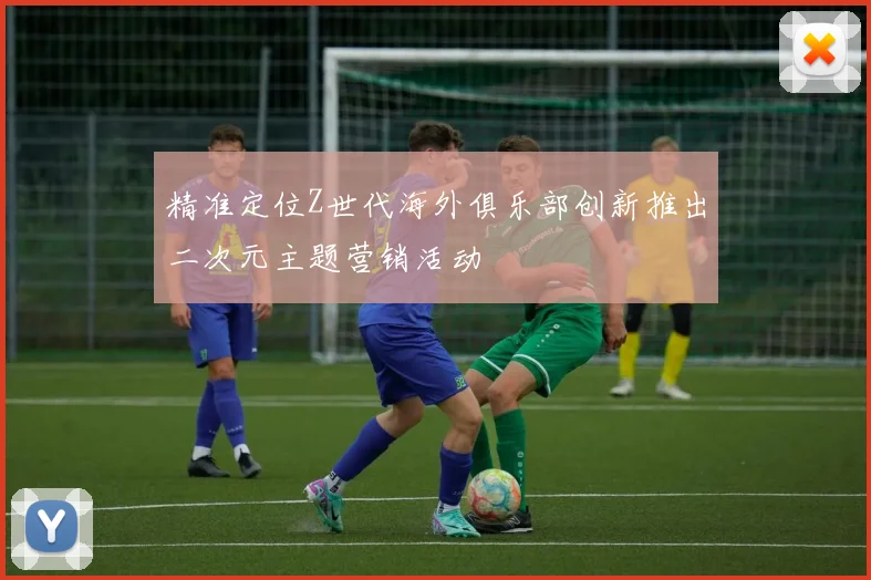 精准定位Z世代海外俱乐部创新推出二次元主题营销活动